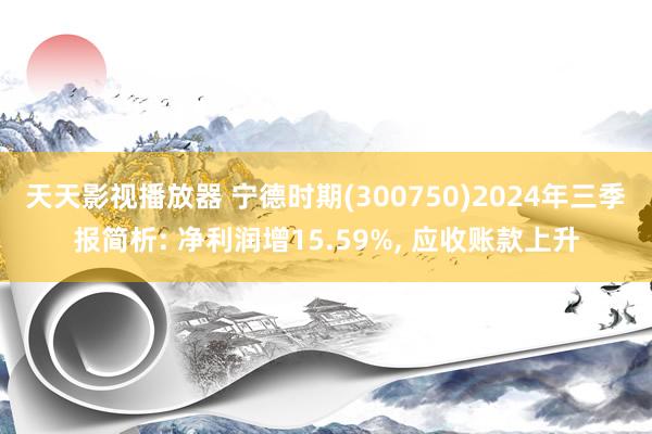 天天影视播放器 宁德时期(300750)2024年三季报简析: 净利润增15.59%， 应收账款上升