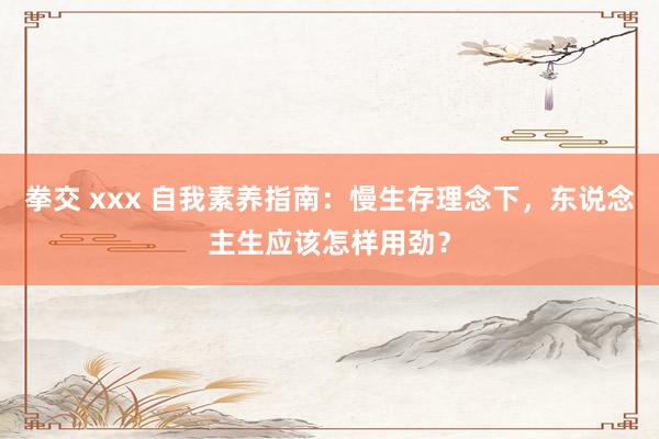 拳交 xxx 自我素养指南：慢生存理念下，东说念主生应该怎样用劲？