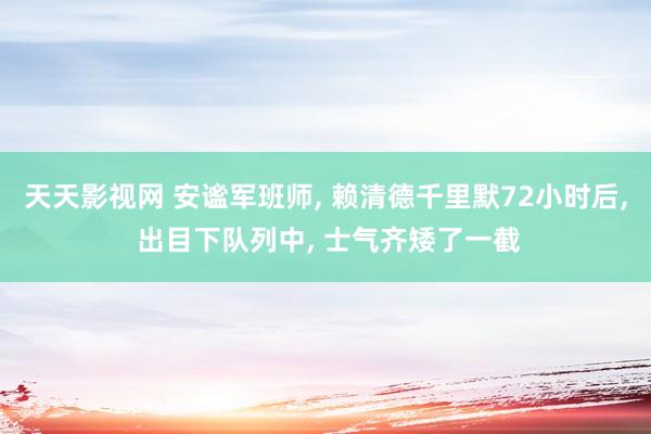 天天影视网 安谧军班师， 赖清德千里默72小时后， 出目下队列中， 士气齐矮了一截