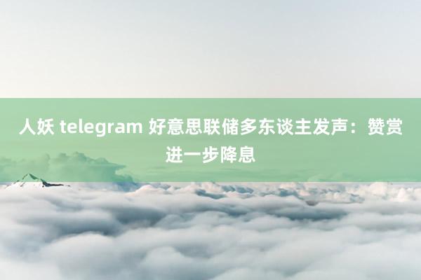 人妖 telegram 好意思联储多东谈主发声：赞赏进一步降息