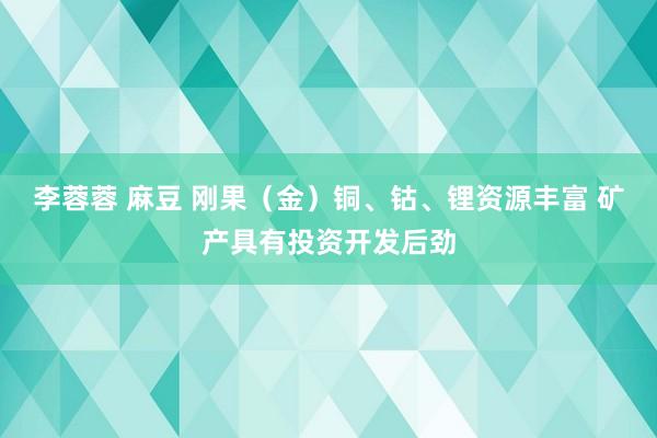 李蓉蓉 麻豆 刚果（金）铜、钴、锂资源丰富 矿产具有投资开发后劲