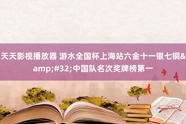 天天影视播放器 游水全国杯上海站六金十一银七铜&#32;中国队名次奖牌榜第一