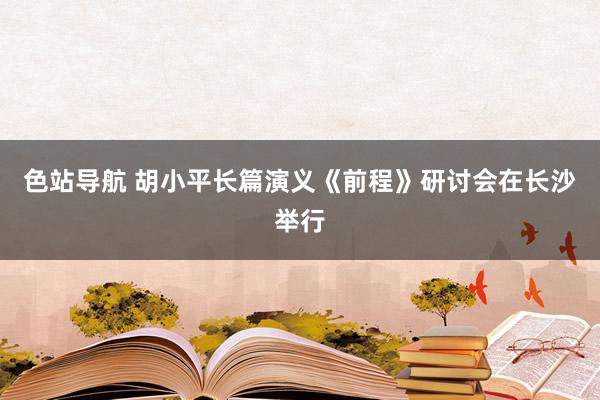 色站导航 胡小平长篇演义《前程》研讨会在长沙举行