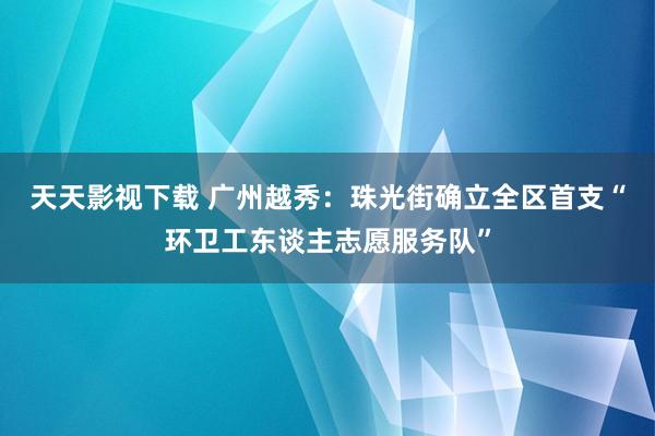 天天影视下载 广州越秀：珠光街确立全区首支“环卫工东谈主志愿服务队”