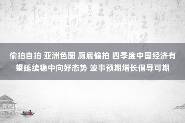 偷拍自拍 亚洲色图 厕底偷拍 四季度中国经济有望延续稳中向好态势 竣事预期增长倡导可期