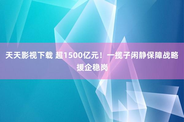 天天影视下载 超1500亿元！一揽子闲静保障战略援企稳岗