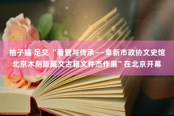 柚子猫 足交 “看管与传承——阜新市政协文史馆北京木刻版藏文古籍文件杰作展”在北京开幕