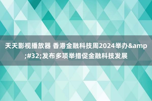 天天影视播放器 香港金融科技周2024举办&#32;发布多项举措促金融科技发展