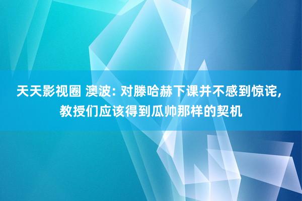 天天影视圈 澳波: 对滕哈赫下课并不感到惊诧， 教授们应该得到瓜帅那样的契机