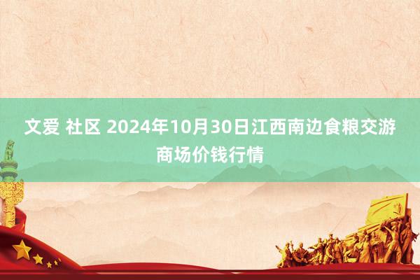 文爱 社区 2024年10月30日江西南边食粮交游商场价钱行情