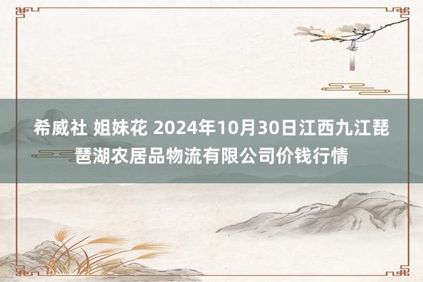 希威社 姐妹花 2024年10月30日江西九江琵琶湖农居品物流有限公司价钱行情