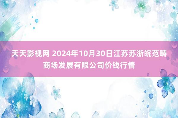 天天影视网 2024年10月30日江苏苏浙皖范畴商场发展有限公司价钱行情