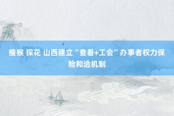 瘦猴 探花 山西建立“查看+工会”办事者权力保险和洽机制