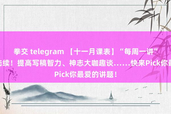 拳交 telegram 【十一月课表】“每周一讲”11月精彩陆续！提高写稿智力、神志大咖趣谈……快来Pick你最爱的讲题！