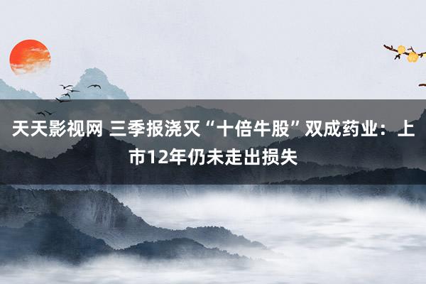 天天影视网 三季报浇灭“十倍牛股”双成药业：上市12年仍未走出损失