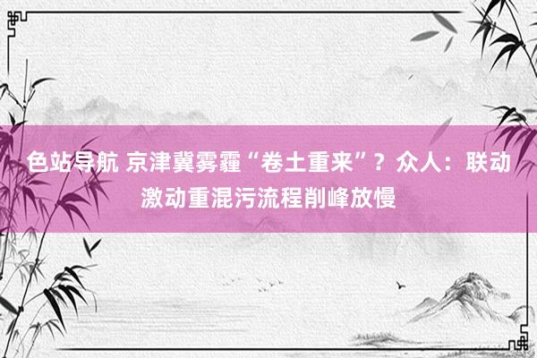 色站导航 京津冀雾霾“卷土重来”？众人：联动激动重混污流程削峰放慢