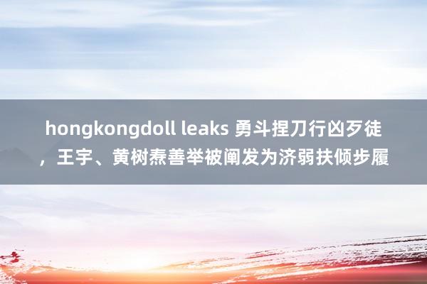 hongkongdoll leaks 勇斗捏刀行凶歹徒，王宇、黄树焘善举被阐发为济弱扶倾步履