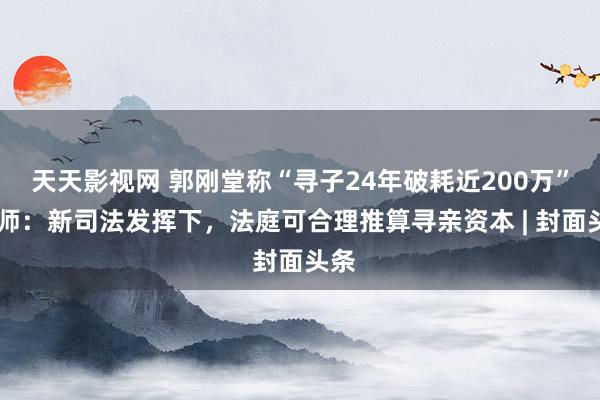 天天影视网 郭刚堂称“寻子24年破耗近200万” 讼师：新司法发挥下，法庭可合理推算寻亲资本 | 封面头条