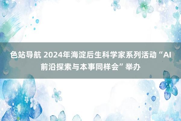 色站导航 2024年海淀后生科学家系列活动“AI前沿探索与本事同样会”举办