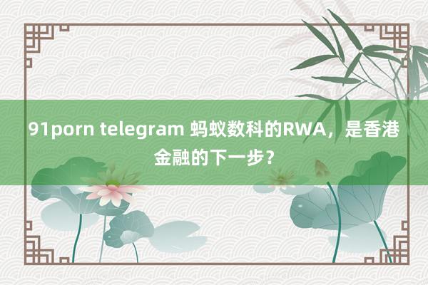 91porn telegram 蚂蚁数科的RWA，是香港金融的下一步？