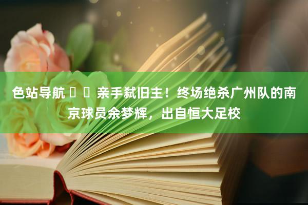 色站导航 ⚔️亲手弑旧主！终场绝杀广州队的南京球员余梦辉，出自恒大足校