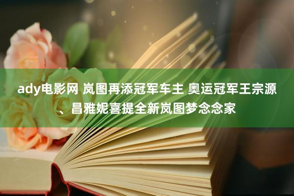 ady电影网 岚图再添冠军车主 奥运冠军王宗源、昌雅妮喜提全新岚图梦念念家