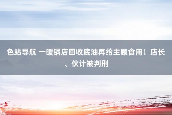 色站导航 一暖锅店回收底油再给主顾食用！店长、伙计被判刑