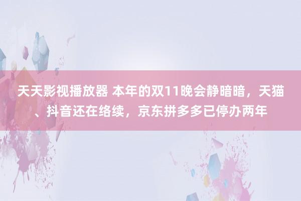 天天影视播放器 本年的双11晚会静暗暗，天猫、抖音还在络续，京东拼多多已停办两年