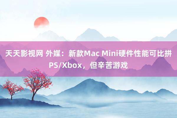 天天影视网 外媒：新款Mac Mini硬件性能可比拼PS/Xbox，但辛苦游戏