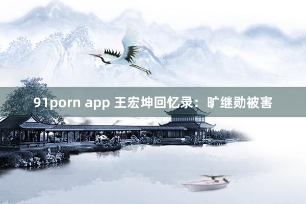 91porn app 王宏坤回忆录：旷继勋被害