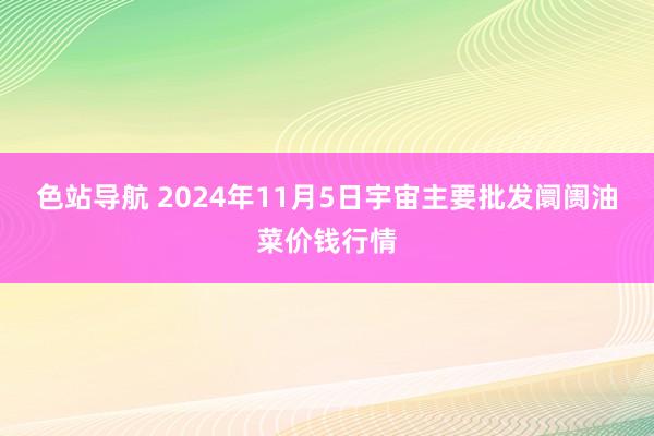 色站导航 2024年11月5日宇宙主要批发阛阓油菜价钱行情