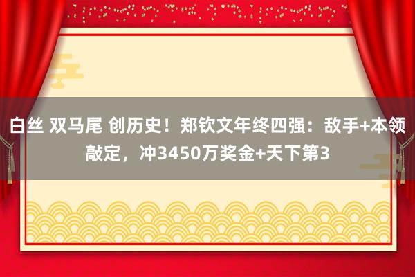 白丝 双马尾 创历史！郑钦文年终四强：敌手+本领敲定，冲3450万奖金+天下第3