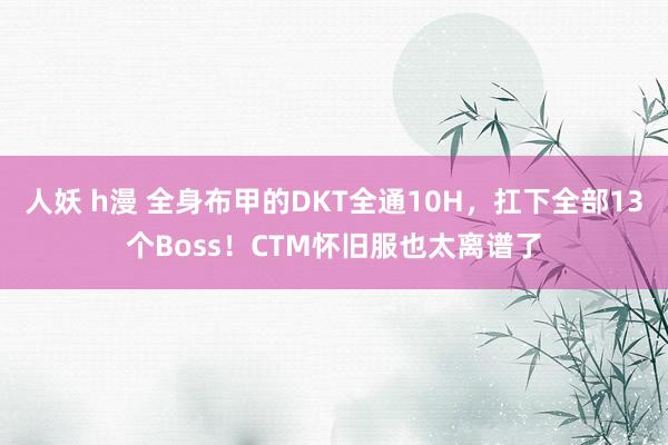 人妖 h漫 全身布甲的DKT全通10H，扛下全部13个Boss！CTM怀旧服也太离谱了