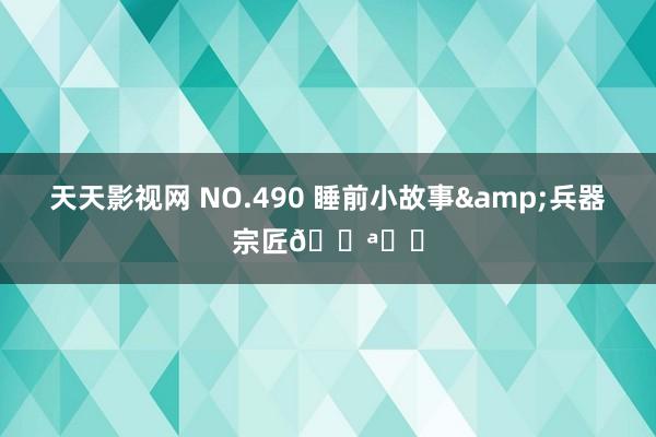 天天影视网 NO.490 睡前小故事&兵器宗匠🔪⚔️