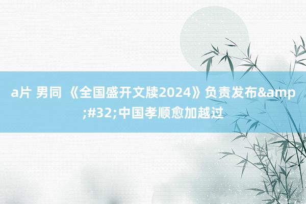 a片 男同 《全国盛开文牍2024》负责发布&#32;中国孝顺愈加越过