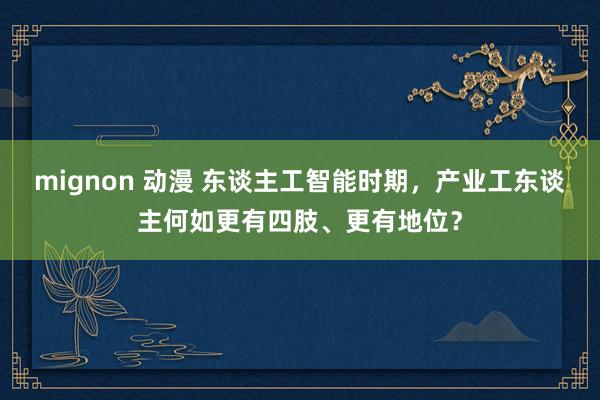 mignon 动漫 东谈主工智能时期，产业工东谈主何如更有四肢、更有地位？