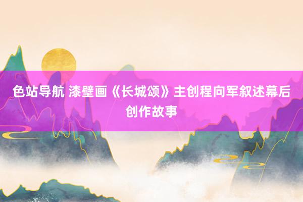 色站导航 漆壁画《长城颂》主创程向军叙述幕后创作故事