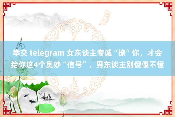 拳交 telegram 女东谈主专诚“撩”你，才会给你这4个奥妙“信号”，男东谈主别傻傻不懂