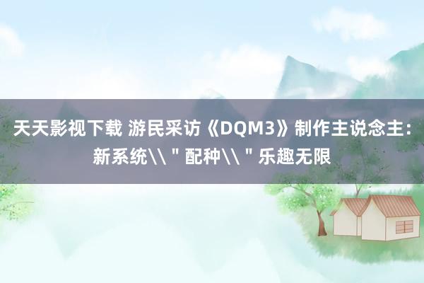 天天影视下载 游民采访《DQM3》制作主说念主：新系统\＂配种\＂乐趣无限