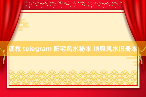 调教 telegram 阳宅风水秘本 地舆风水旧册本