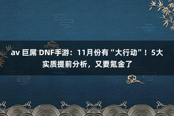 av 巨屌 DNF手游：11月份有“大行动”！5大实质提前分析，又要氪金了