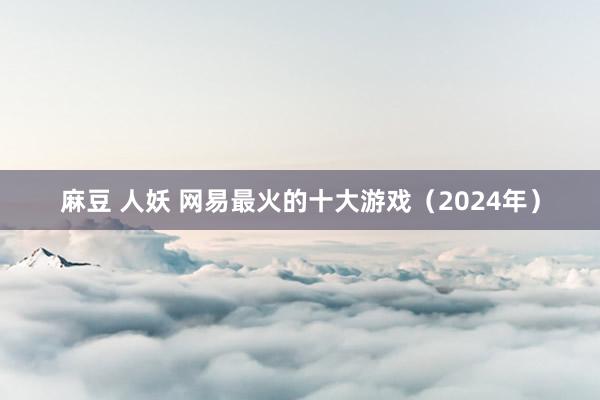 麻豆 人妖 网易最火的十大游戏（2024年）