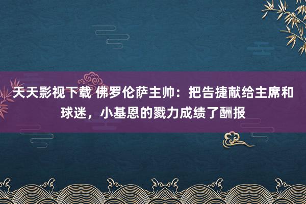 天天影视下载 佛罗伦萨主帅：把告捷献给主席和球迷，小基恩的戮力成绩了酬报