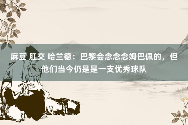 麻豆 肛交 哈兰德：巴黎会念念念姆巴佩的，但他们当今仍是是一支优秀球队