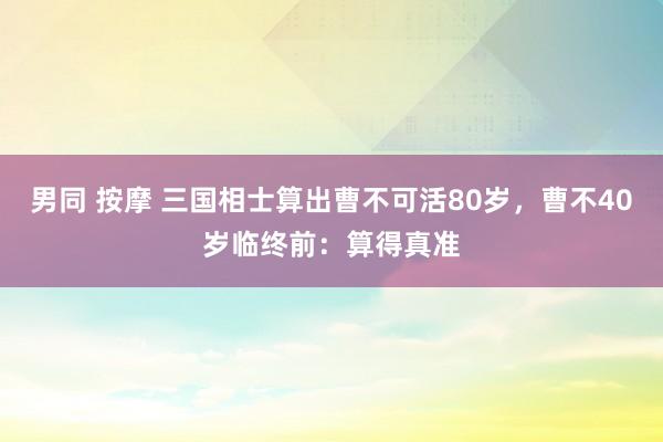 男同 按摩 三国相士算出曹不可活80岁，曹不40岁临终前：算得真准