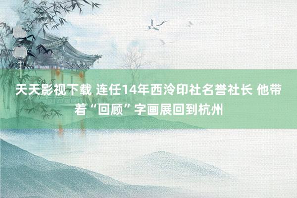 天天影视下载 连任14年西泠印社名誉社长 他带着“回顾”字画展回到杭州