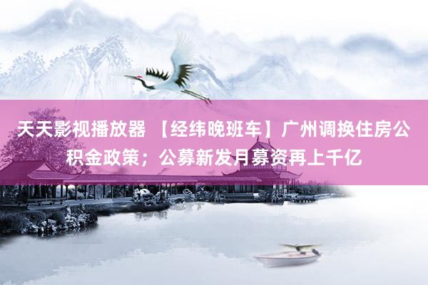 天天影视播放器 【经纬晚班车】广州调换住房公积金政策；公募新发月募资再上千亿