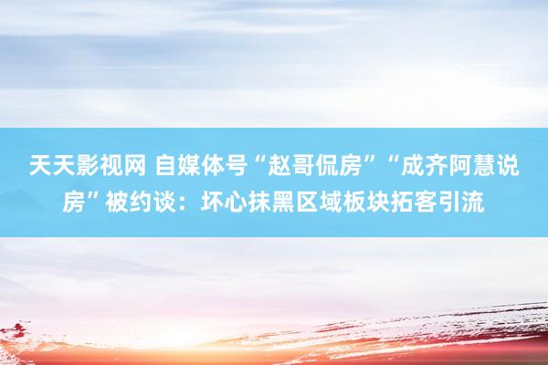 天天影视网 自媒体号“赵哥侃房”“成齐阿慧说房”被约谈：坏心抹黑区域板块拓客引流