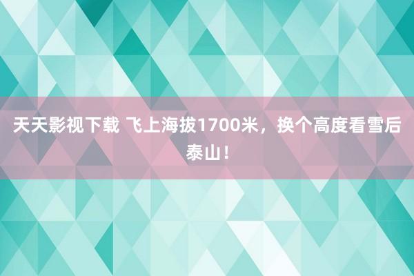 天天影视下载 飞上海拔1700米，换个高度看雪后泰山！