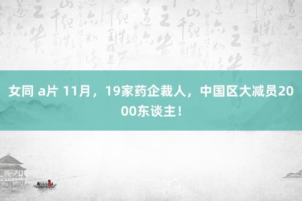 女同 a片 11月，19家药企裁人，中国区大减员2000东谈主！